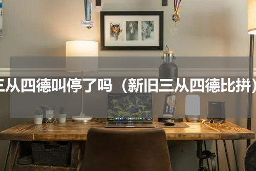 三从四德叫停了吗（新旧三从四德比拼）