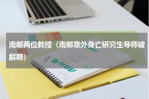 南邮两位教授（南邮意外身亡研究生导师被解聘）