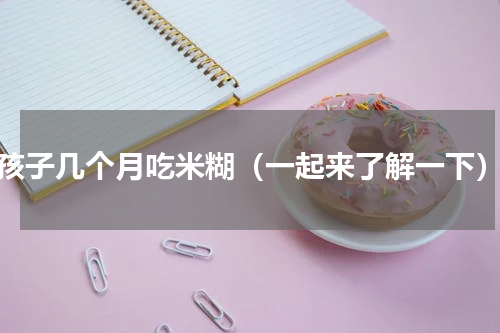 孩子几个月吃米糊（一起来了解一下）