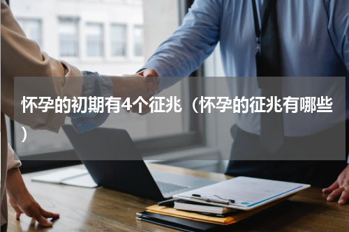怀孕的初期有4个征兆（怀孕的征兆有哪些）