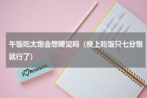 午饭吃太饱会想睡觉吗（晚上吃饭只七分饱就行了）