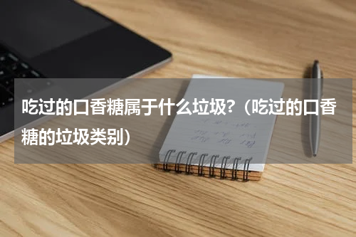 吃过的口香糖属于什么垃圾?（吃过的口香糖的垃圾类别）