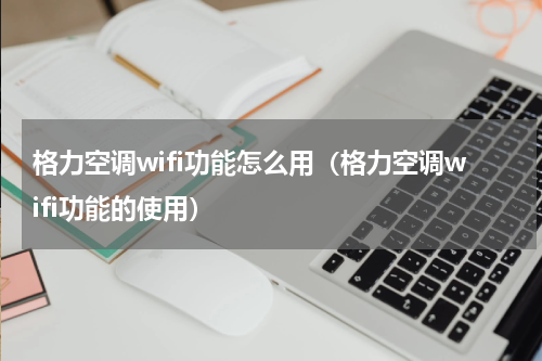 格力空调wifi功能怎么用（格力空调wifi功能的使用）