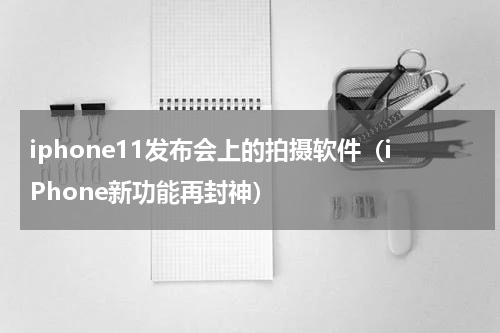 iphone11发布会上的拍摄软件（iPhone新功能再封神）