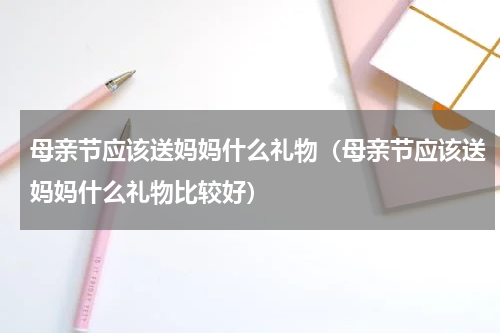 母亲节应该送妈妈什么礼物（母亲节应该送妈妈什么礼物比较好）
