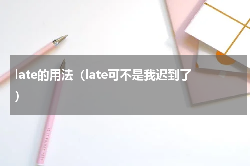 late的用法（late可不是我迟到了）