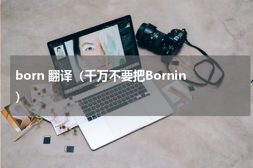 born 翻译（千万不要把Bornin）