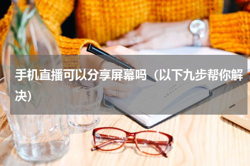 手机直播可以分享屏幕吗（以下九步帮你解决）