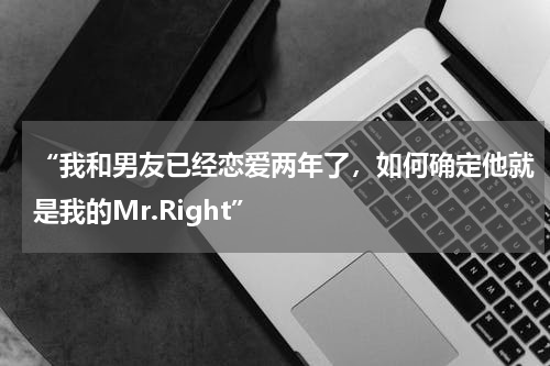“我和男友已经恋爱两年了，如何确定他就是我的Mr.Right”