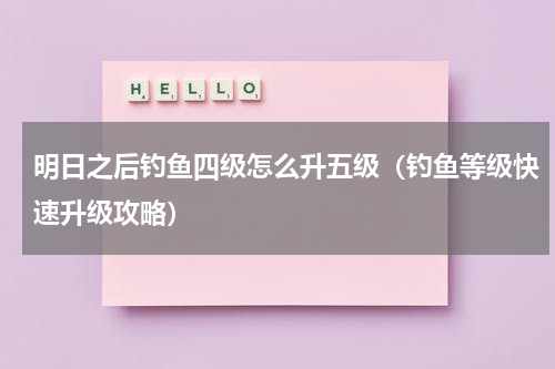 明日之后钓鱼四级怎么升五级（钓鱼等级快速升级攻略）