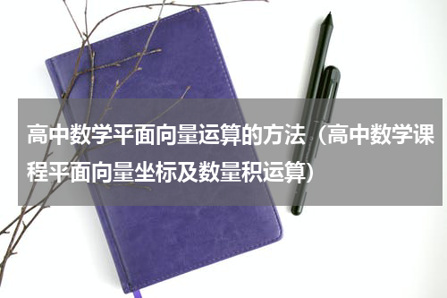 高中数学平面向量运算的方法（高中数学课程平面向量坐标及数量积运算）