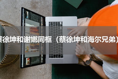 蔡徐坤和谢娜同框（蔡徐坤和海尔兄弟）