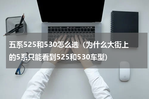 五系525和530怎么选（为什么大街上的5系只能看到525和530车型）