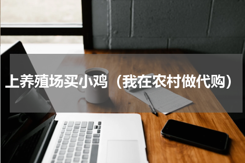 上养殖场买小鸡（我在农村做代购）