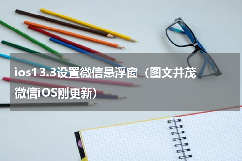 ios13.3设置微信悬浮窗（图文并茂微信iOS刚更新）