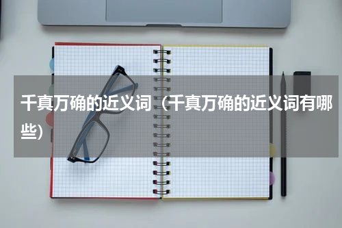 千真万确的近义词（千真万确的近义词有哪些）