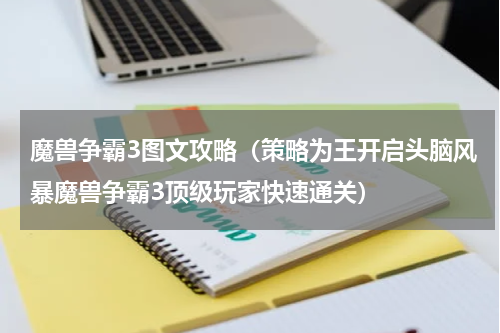 魔兽争霸3图文攻略（策略为王开启头脑风暴魔兽争霸3顶级玩家快速通关）