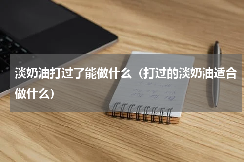 淡奶油打过了能做什么（打过的淡奶油适合做什么）