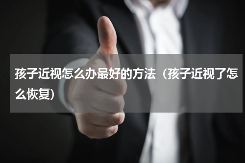 孩子近视怎么办最好的方法（孩子近视了怎么恢复）
