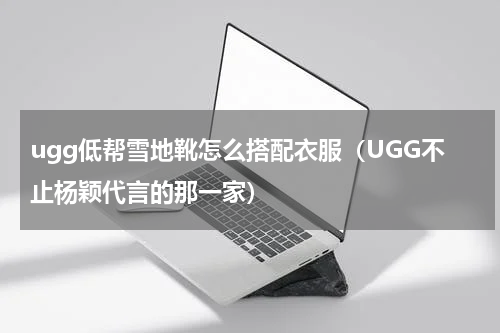 ugg低帮雪地靴怎么搭配衣服（UGG不止杨颖代言的那一家）