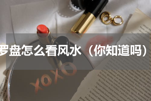罗盘怎么看风水（你知道吗）