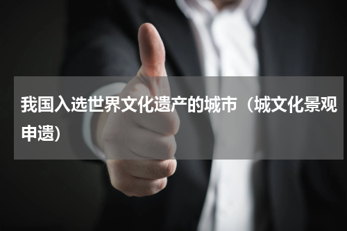我国入选世界文化遗产的城市（城文化景观申遗）