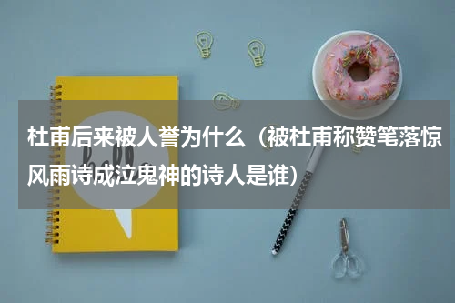 杜甫后来被人誉为什么（被杜甫称赞笔落惊风雨诗成泣鬼神的诗人是谁）