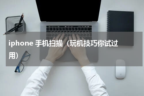 iphone 手机扫描（玩机技巧你试过用）