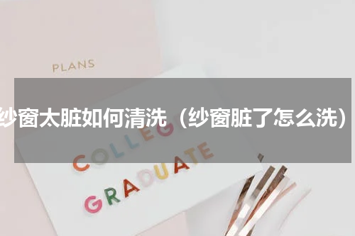 纱窗太脏如何清洗（纱窗脏了怎么洗）