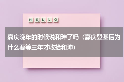 嘉庆晚年的时候说和珅了吗（嘉庆登基后为什么要等三年才收拾和珅）