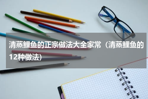 清蒸鲤鱼的正宗做法大全家常（清蒸鲤鱼的12种做法）
