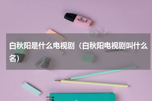 白秋阳是什么电视剧（白秋阳电视剧叫什么名）