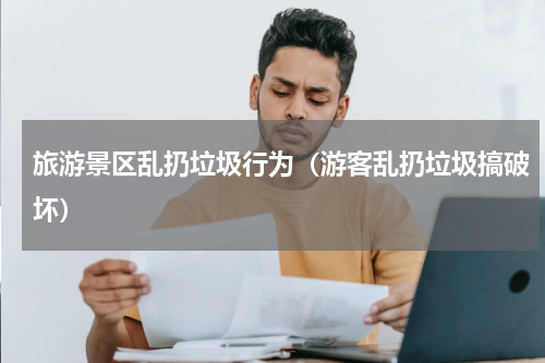旅游景区乱扔垃圾行为（游客乱扔垃圾搞破坏）