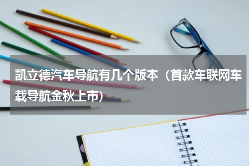 凯立德汽车导航有几个版本（首款车联网车载导航金秋上市）