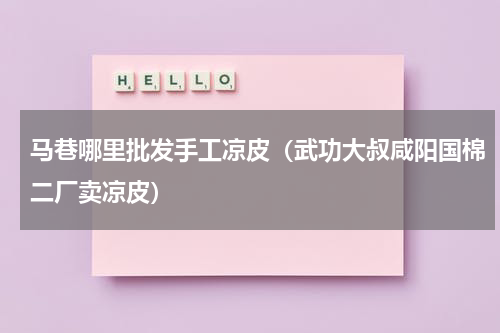 马巷哪里批发手工凉皮（武功大叔咸阳国棉二厂卖凉皮）