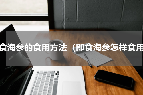 即食海参的食用方法（即食海参怎样食用）