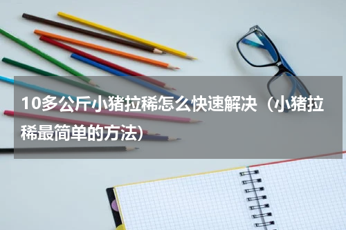 10多公斤小猪拉稀怎么快速解决（小猪拉稀最简单的方法）