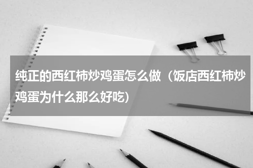 纯正的西红柿炒鸡蛋怎么做（饭店西红柿炒鸡蛋为什么那么好吃）