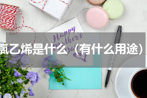 氯乙烯是什么（有什么用途）
