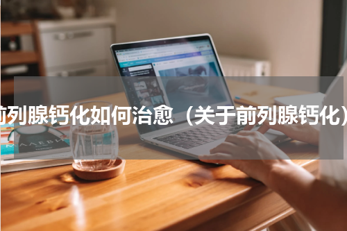 前列腺钙化如何治愈（关于前列腺钙化）