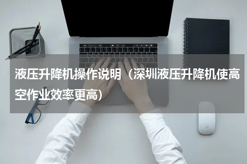 液压升降机操作说明（深圳液压升降机使高空作业效率更高）