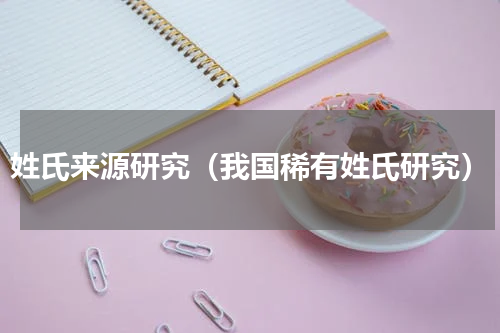 姓氏来源研究（我国稀有姓氏研究）