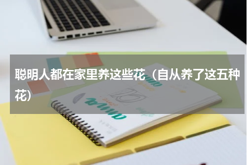 聪明人都在家里养这些花（自从养了这五种花）