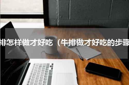 牛排怎样做才好吃（牛排做才好吃的步骤）