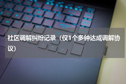 社区调解纠纷记录（仅1个多钟达成调解协议）