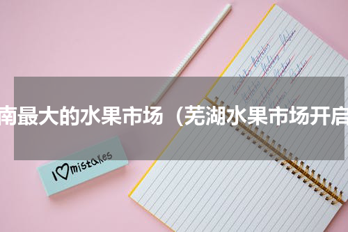 湖南最大的水果市场（芜湖水果市场开启）