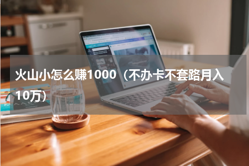 火山小怎么赚1000（不办卡不套路月入10万）