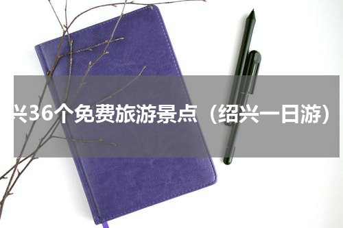 绍兴36个免费旅游景点（绍兴一日游）