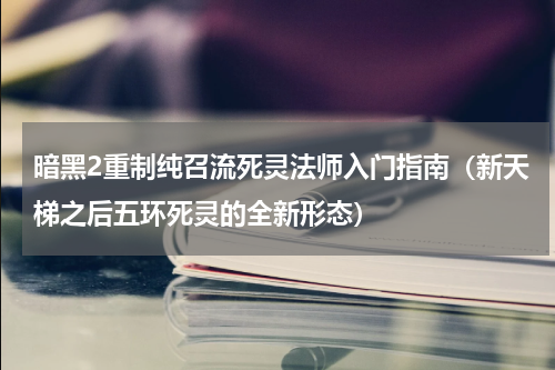 暗黑2重制纯召流死灵法师入门指南（新天梯之后五环死灵的全新形态）