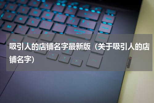 吸引人的店铺名字最新版（关于吸引人的店铺名字）